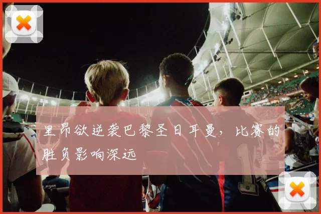 里昂欲逆袭巴黎圣日耳曼，比赛的胜负影响深远